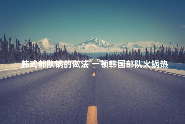 韩式部队锅的做法 一顿韩国部队火锅热量